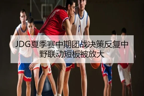 JDG夏季赛中期团战决策反复中野联动短板被放大