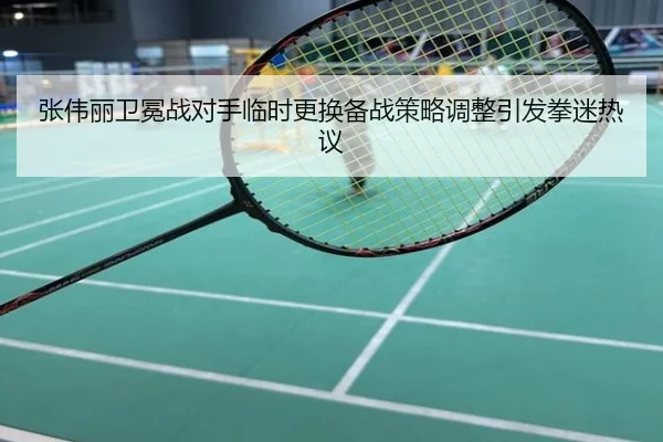 张伟丽卫冕战对手临时更换备战策略调整引发拳迷热议