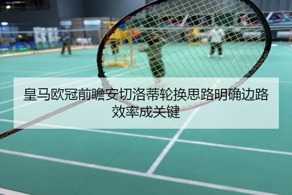 皇马欧冠前瞻安切洛蒂轮换思路明确边路效率成关键