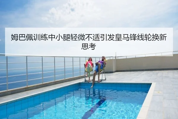 姆巴佩训练中小腿轻微不适引发皇马锋线轮换新思考