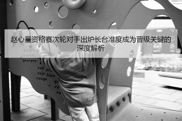 赵心童资格赛次轮对手出炉长台准度成为晋级关键的深度解析